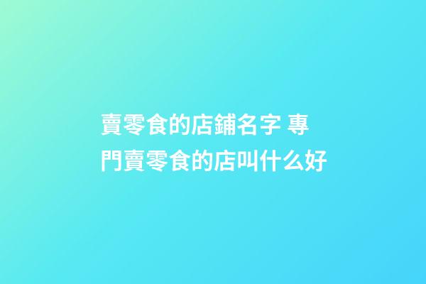 賣零食的店鋪名字 專門賣零食的店叫什么好-第1張-店鋪起名-玄機派